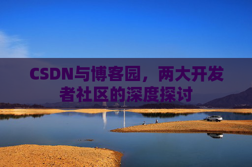 CSDN与博客园,两大开发者社区的深度探讨 CSDN与博客园,两大开发者社区的深度探讨